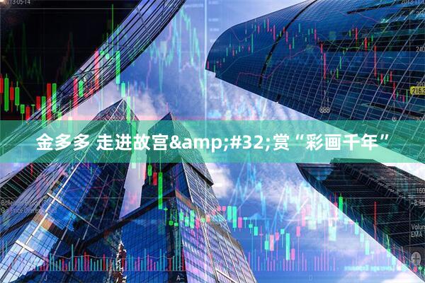 金多多 走进故宫&#32;赏“彩画千年”