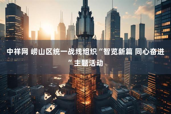 中祥网 崂山区统一战线组织“智览新篇 同心奋进”主题活动