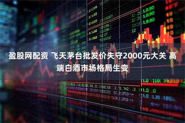 盈股网配资 飞天茅台批发价失守2000元大关 高端白酒市场格局生变