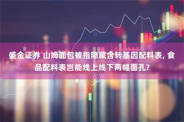 盛金证券 山姆面包被指隐藏含转基因配料表, 食品配料表岂能线上线下两幅面孔?