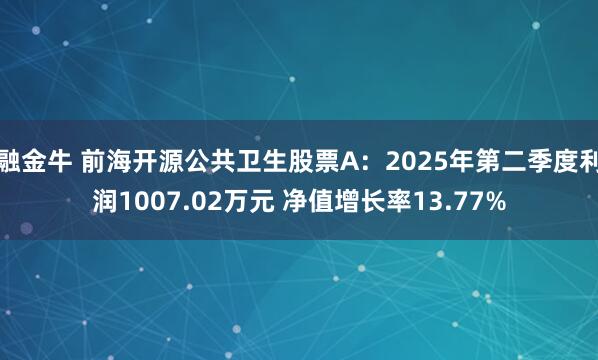 融金牛 前海开源公共卫生股票A：2025年第二季度利润1007.02万元 净值增长率13.77%