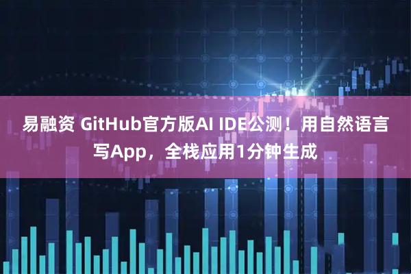 易融资 GitHub官方版AI IDE公测！用自然语言写App，全栈应用1分钟生成