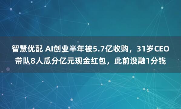 智慧优配 AI创业半年被5.7亿收购，31岁CEO带队8人瓜分亿元现金红包，此前没融1分钱