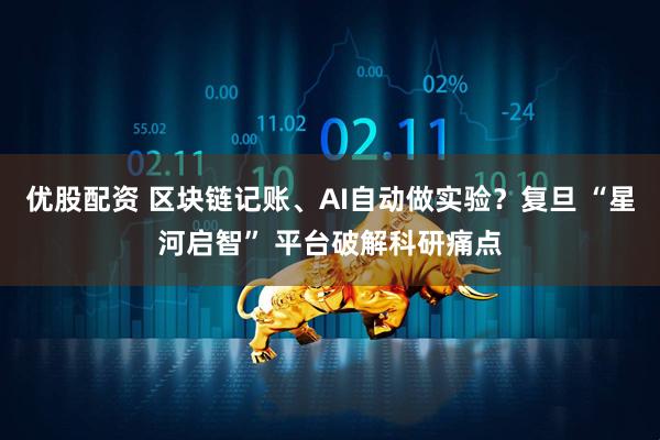 优股配资 区块链记账、AI自动做实验？复旦 “星河启智” 平台破解科研痛点