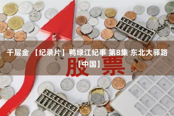 千层金 【纪录片】鸭绿江纪事 第8集 东北大驿路【中国】