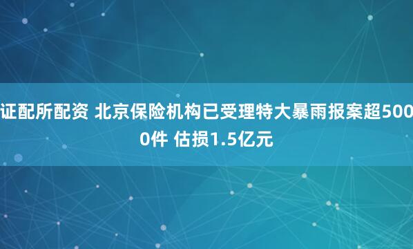 证配所配资 北京保险机构已受理特大暴雨报案超5000件 估损1.5亿元