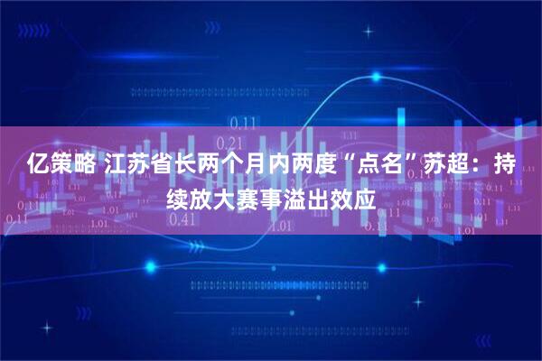 亿策略 江苏省长两个月内两度“点名”苏超：持续放大赛事溢出效应