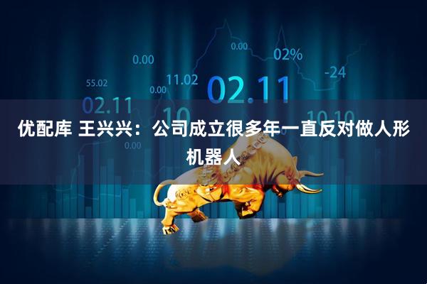 优配库 王兴兴：公司成立很多年一直反对做人形机器人