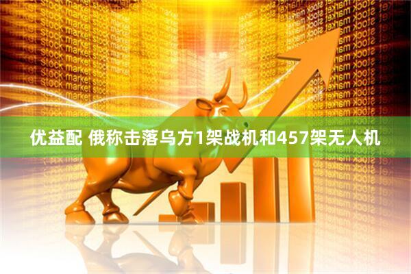 优益配 俄称击落乌方1架战机和457架无人机