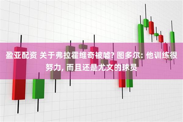 盈亚配资 关于弗拉霍维奇被嘘? 图多尔: 他训练很努力, 而且还是尤文的球员