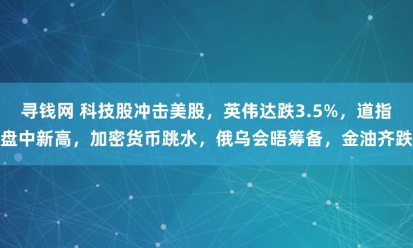 寻钱网 科技股冲击美股，英伟达跌3.5%，道指盘中新高，加密货币跳水，俄乌会晤筹备，金油齐跌