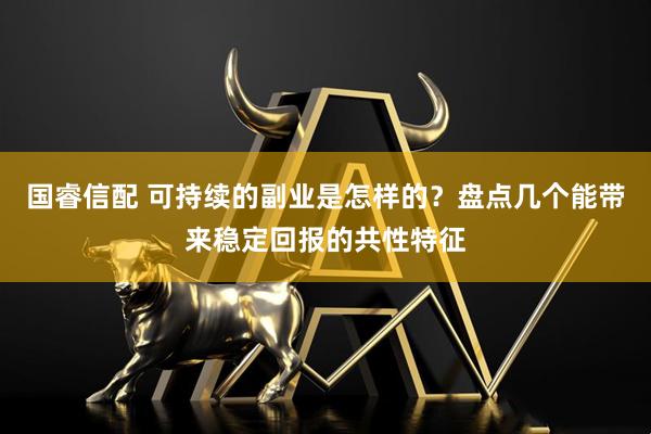 国睿信配 可持续的副业是怎样的？盘点几个能带来稳定回报的共性特征