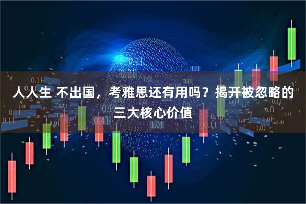 人人生 不出国，考雅思还有用吗？揭开被忽略的三大核心价值