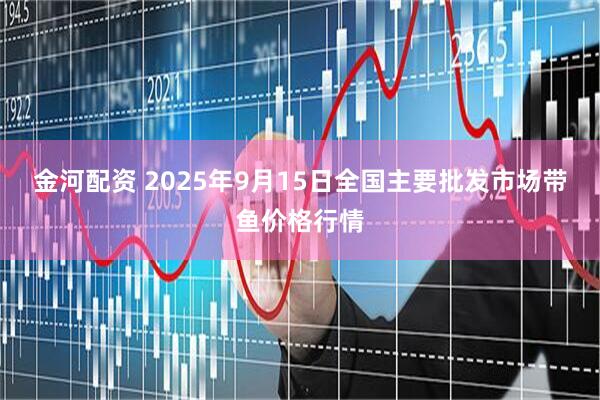 金河配资 2025年9月15日全国主要批发市场带鱼价格行情