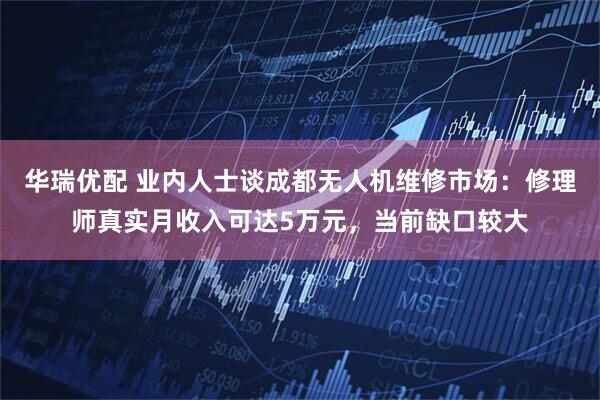 华瑞优配 业内人士谈成都无人机维修市场：修理师真实月收入可达5万元，当前缺口较大