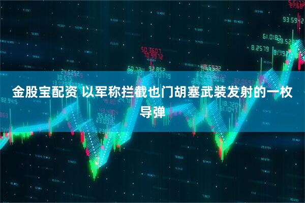 金股宝配资 以军称拦截也门胡塞武装发射的一枚导弹