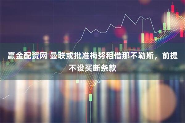 赢金配资网 曼联或批准梅努租借那不勒斯，前提不设买断条款