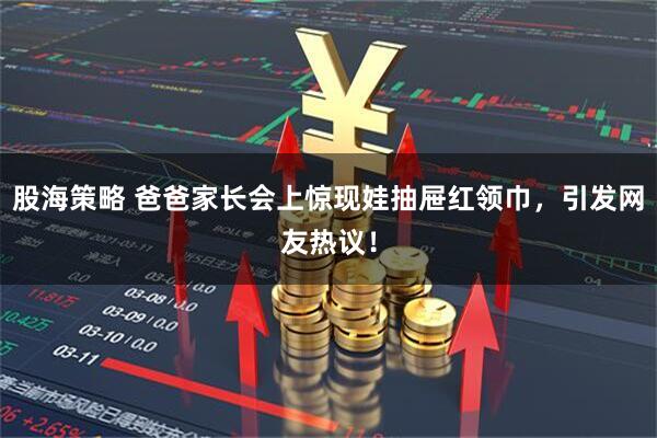 股海策略 爸爸家长会上惊现娃抽屉红领巾，引发网友热议！