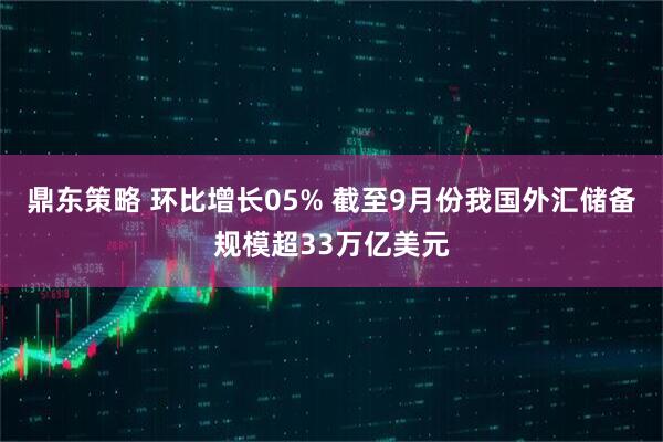 鼎东策略 环比增长05% 截至9月份我国外汇储备规模超33万亿美元